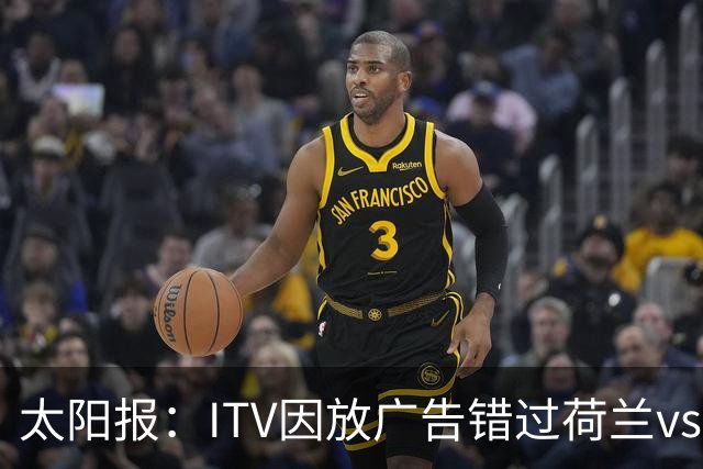 太阳报：ITV因放广告错过荷兰vs摩洛哥加时赛开场，被球迷怒喷