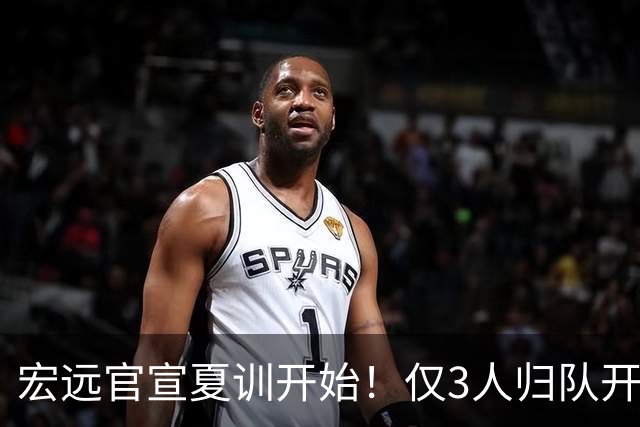 宏远官宣夏训开始！仅3人归队开练，杜锋仍缺席，胡明轩将回归