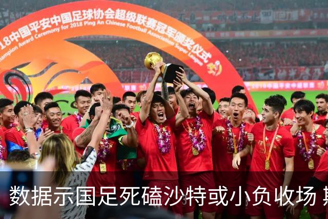 数据示国足死磕沙特或小负收场 期待平局奇迹