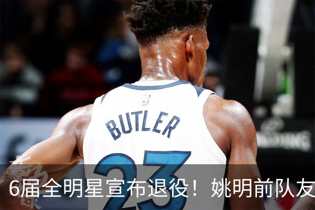 6届全明星宣布退役！姚明前队友，励志的典范，生涯20年画上句号