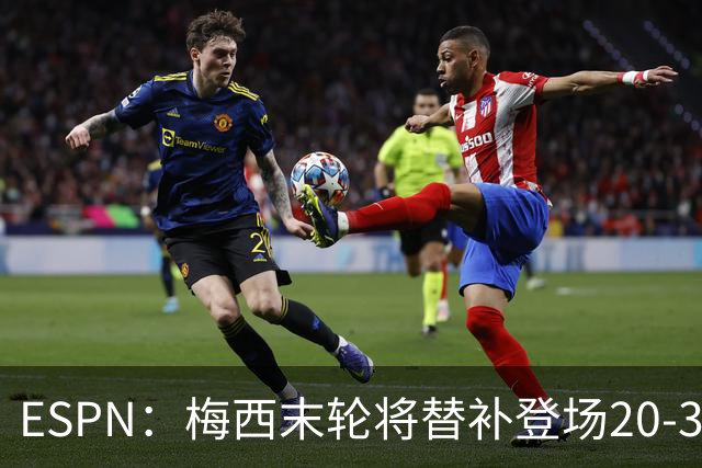 ESPN：梅西末轮将替补登场20-30分钟 不是为扩大纪录而是保持状态